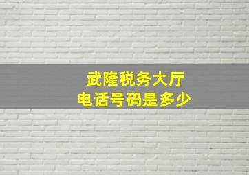 武隆税务大厅电话号码是多少