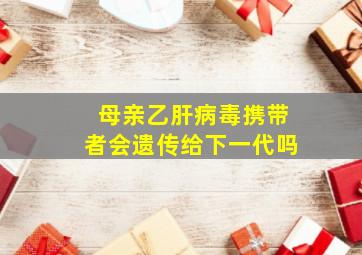 母亲乙肝病毒携带者会遗传给下一代吗