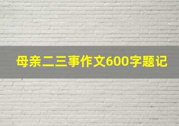 母亲二三事作文600字题记