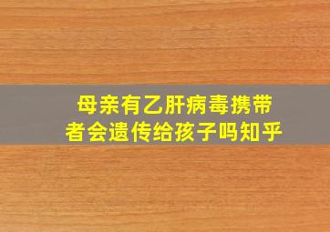 母亲有乙肝病毒携带者会遗传给孩子吗知乎