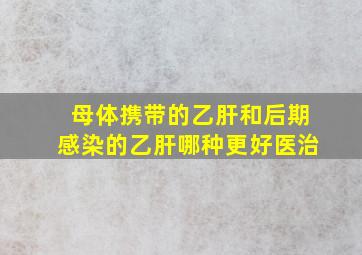 母体携带的乙肝和后期感染的乙肝哪种更好医治