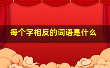 每个字相反的词语是什么