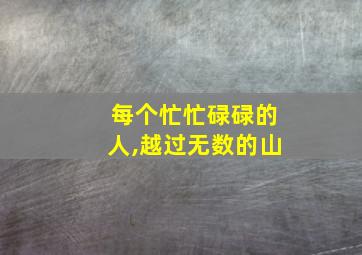 每个忙忙碌碌的人,越过无数的山