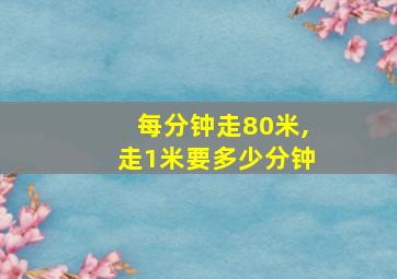 每分钟走80米,走1米要多少分钟