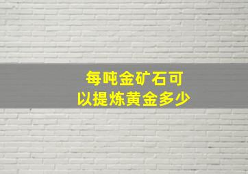 每吨金矿石可以提炼黄金多少