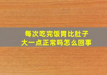 每次吃完饭胃比肚子大一点正常吗怎么回事