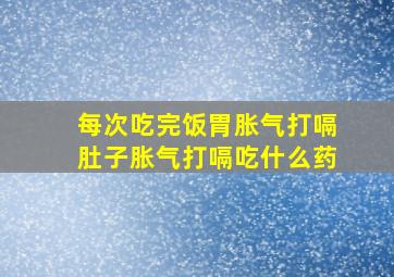 每次吃完饭胃胀气打嗝肚子胀气打嗝吃什么药