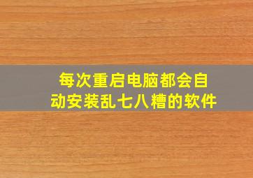 每次重启电脑都会自动安装乱七八糟的软件