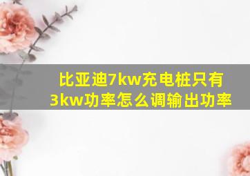 比亚迪7kw充电桩只有3kw功率怎么调输出功率