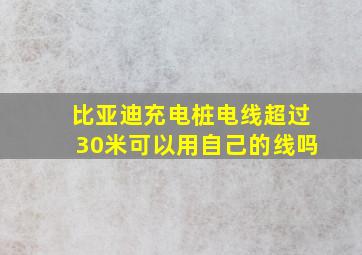 比亚迪充电桩电线超过30米可以用自己的线吗