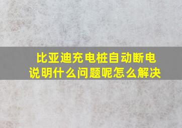 比亚迪充电桩自动断电说明什么问题呢怎么解决