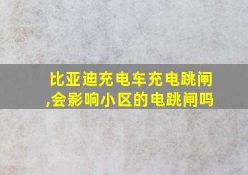 比亚迪充电车充电跳闸,会影响小区的电跳闸吗