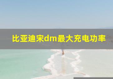 比亚迪宋dm最大充电功率