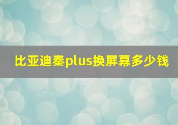 比亚迪秦plus换屏幕多少钱