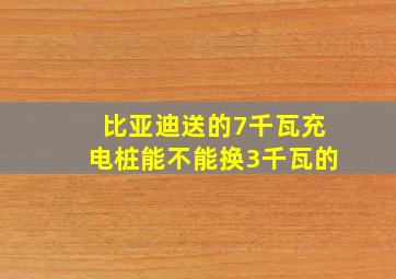 比亚迪送的7千瓦充电桩能不能换3千瓦的