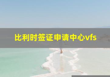 比利时签证申请中心vfs