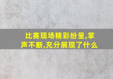 比赛现场精彩纷呈,掌声不断,充分展现了什么