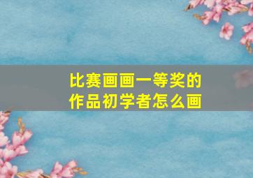 比赛画画一等奖的作品初学者怎么画