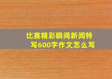 比赛精彩瞬间新闻特写600字作文怎么写