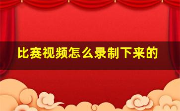 比赛视频怎么录制下来的