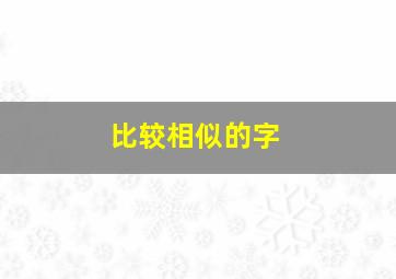 比较相似的字