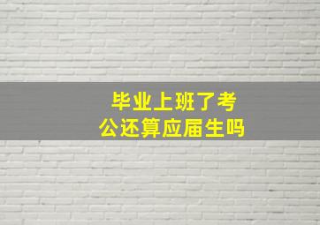 毕业上班了考公还算应届生吗