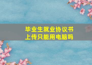 毕业生就业协议书上传只能用电脑吗