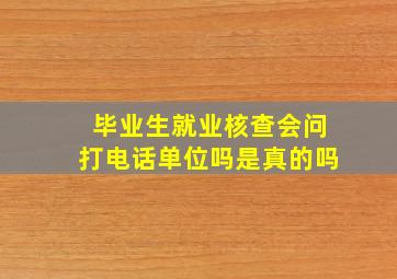 毕业生就业核查会问打电话单位吗是真的吗