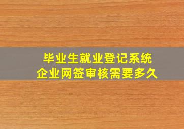 毕业生就业登记系统企业网签审核需要多久