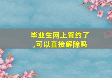 毕业生网上签约了,可以直接解除吗