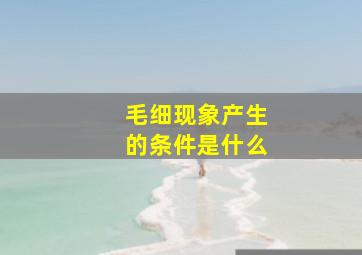 毛细现象产生的条件是什么