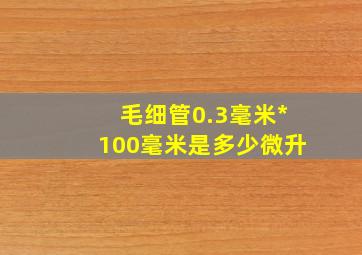 毛细管0.3毫米*100毫米是多少微升