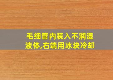 毛细管内装入不润湿液体,右端用冰块冷却