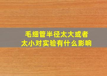 毛细管半径太大或者太小对实验有什么影响