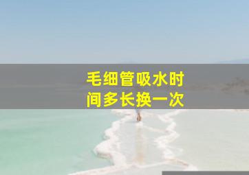 毛细管吸水时间多长换一次