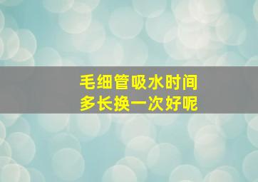 毛细管吸水时间多长换一次好呢