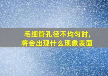 毛细管孔径不均匀时,将会出现什么现象表面