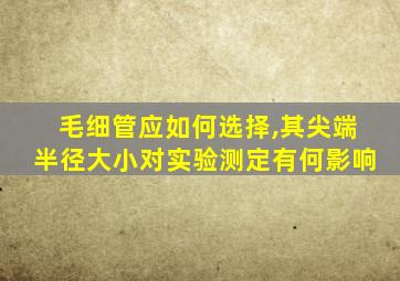 毛细管应如何选择,其尖端半径大小对实验测定有何影响