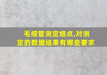 毛细管测定熔点,对测定的数据结果有哪些要求