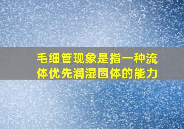 毛细管现象是指一种流体优先润湿固体的能力