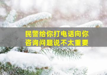 民警给你打电话向你咨询问题说不太重要