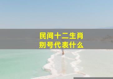 民间十二生肖别号代表什么