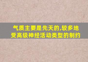 气质主要是先天的,较多地受高级神经活动类型的制约