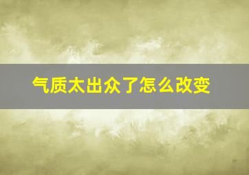 气质太出众了怎么改变