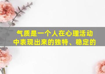 气质是一个人在心理活动中表现出来的独特、稳定的