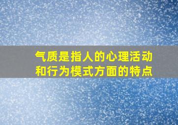 气质是指人的心理活动和行为模式方面的特点