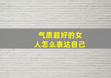 气质超好的女人怎么表达自己