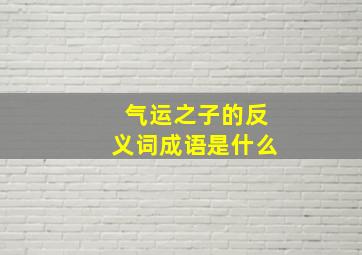 气运之子的反义词成语是什么