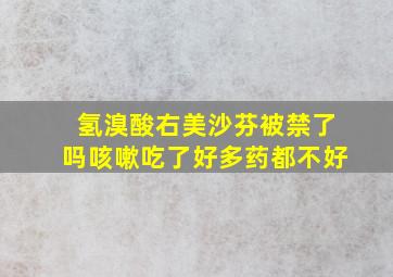 氢溴酸右美沙芬被禁了吗咳嗽吃了好多药都不好