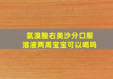 氨溴酸右美沙分口服溶液两周宝宝可以喝吗